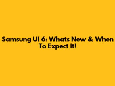 Samsung UI 6: What's New & When To Expect It!