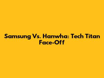 Samsung Vs. Hanwha: Tech Titan Face-Off