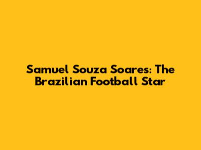 Samuel Souza Soares: The Brazilian Football Star
