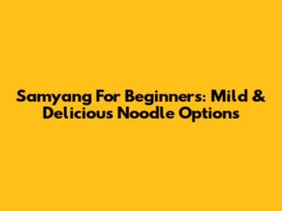 Samyang For Beginners: Mild & Delicious Noodle Options