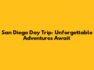 San Diego Day Trip: Unforgettable Adventures Await