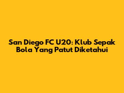 San Diego FC U20: Klub Sepak Bola Yang Patut Diketahui