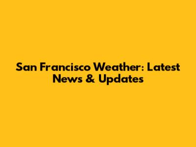 San Francisco Weather: Latest News & Updates