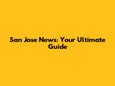 San Jose News: Your Ultimate Guide