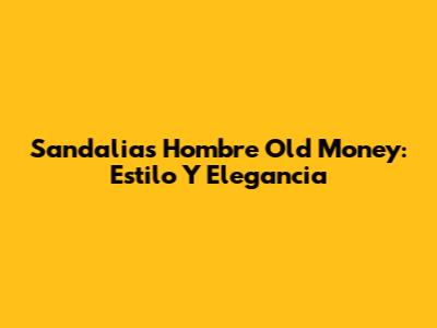 Sandalias Hombre Old Money: Estilo Y Elegancia