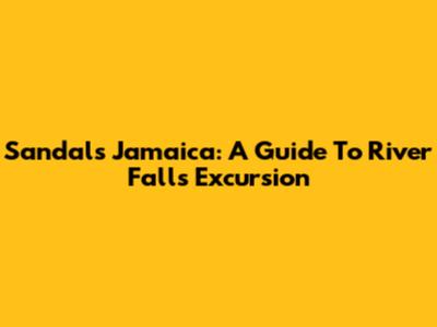 Sandals Jamaica: A Guide To River Falls Excursion