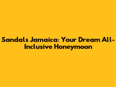 Sandals Jamaica: Your Dream All-Inclusive Honeymoon