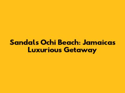 Sandals Ochi Beach: Jamaica's Luxurious Getaway