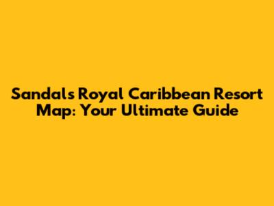 Sandals Royal Caribbean Resort Map: Your Ultimate Guide
