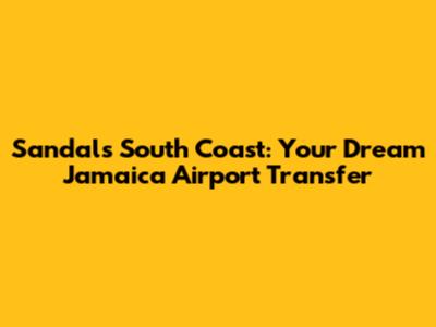 Sandals South Coast: Your Dream Jamaica Airport Transfer