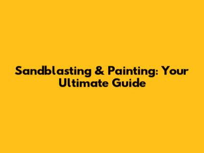 Sandblasting & Painting: Your Ultimate Guide