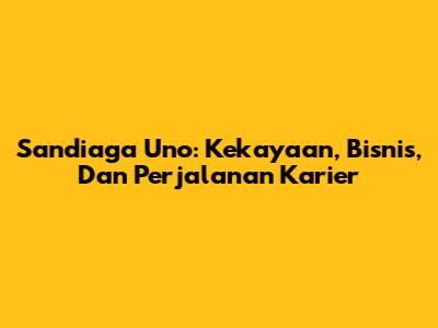 Sandiaga Uno: Kekayaan, Bisnis, Dan Perjalanan Karier