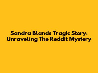 Sandra Bland's Tragic Story: Unraveling The Reddit Mystery