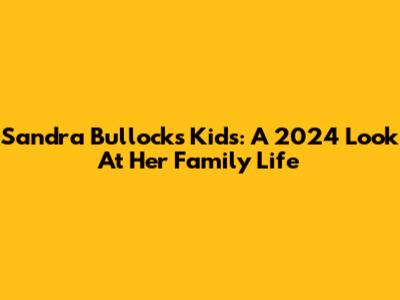 Sandra Bullock's Kids: A 2024 Look At Her Family Life