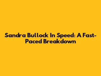 Sandra Bullock In 'Speed': A Fast-Paced Breakdown