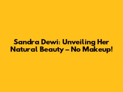 Sandra Dewi: Unveiling Her Natural Beauty – No Makeup!