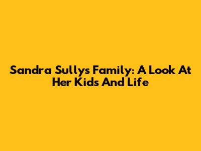 Sandra Sully's Family: A Look At Her Kids And Life