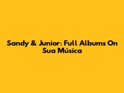 Sandy & Junior: Full Albums On Sua Música