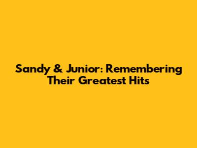 Sandy & Junior: Remembering Their Greatest Hits
