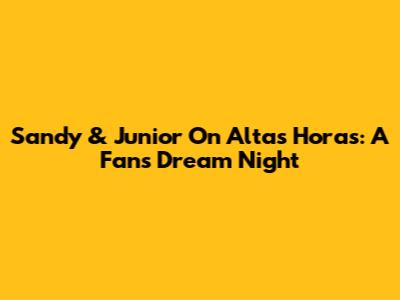 Sandy & Junior On Altas Horas: A Fan's Dream Night