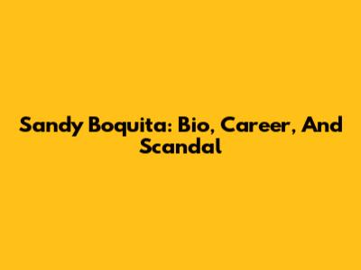 Sandy Boquita: Bio, Career, And Scandal