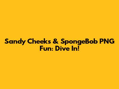 Sandy Cheeks & SpongeBob PNG Fun: Dive In!