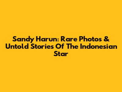 Sandy Harun: Rare Photos & Untold Stories Of The Indonesian Star
