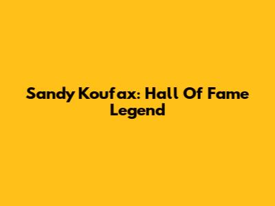 Sandy Koufax: Hall Of Fame Legend