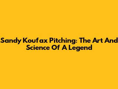 Sandy Koufax Pitching: The Art And Science Of A Legend