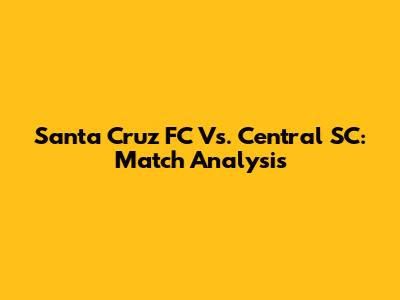 Santa Cruz FC Vs. Central SC: Match Analysis