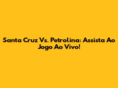 Santa Cruz Vs. Petrolina: Assista Ao Jogo Ao Vivo!