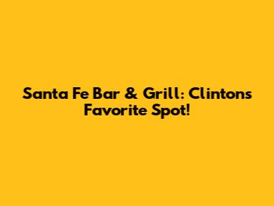 Santa Fe Bar & Grill: Clinton's Favorite Spot!