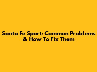 Santa Fe Sport: Common Problems & How To Fix Them