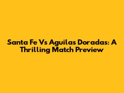 Santa Fe Vs Aguilas Doradas: A Thrilling Match Preview