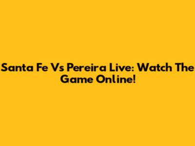 Santa Fe Vs Pereira Live: Watch The Game Online!