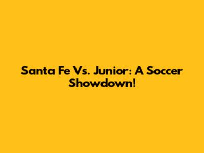 Santa Fe Vs. Junior: A Soccer Showdown!