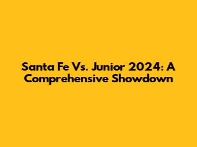 Santa Fe Vs. Junior 2024: A Comprehensive Showdown