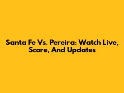 Santa Fe Vs. Pereira: Watch Live, Score, And Updates