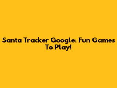 Santa Tracker Google: Fun Games To Play!