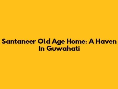 Santaneer Old Age Home: A Haven In Guwahati