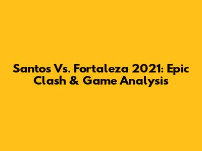 Santos Vs. Fortaleza 2021: Epic Clash & Game Analysis