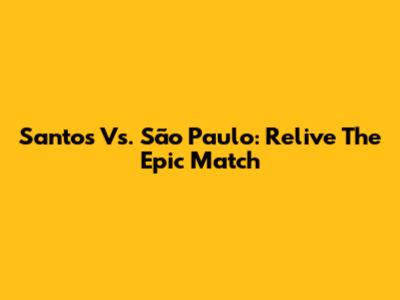 Santos Vs. São Paulo: Relive The Epic Match