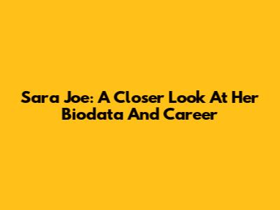 Sara Joe: A Closer Look At Her Biodata And Career