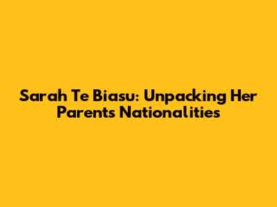 Sarah Te Biasu: Unpacking Her Parents' Nationalities