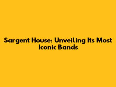Sargent House: Unveiling Its Most Iconic Bands