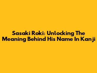 Sasaki Roki: Unlocking The Meaning Behind His Name In Kanji