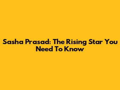 Sasha Prasad: The Rising Star You Need To Know
