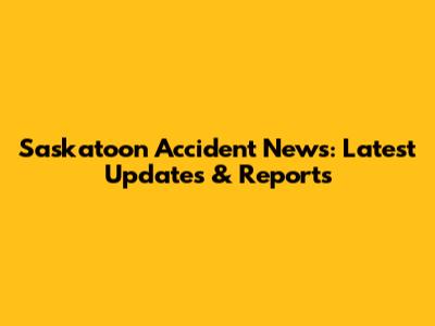 Saskatoon Accident News: Latest Updates & Reports