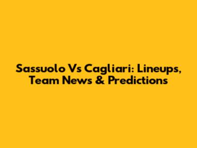 Sassuolo Vs Cagliari: Lineups, Team News & Predictions