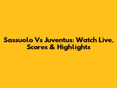 Sassuolo Vs Juventus: Watch Live, Scores & Highlights